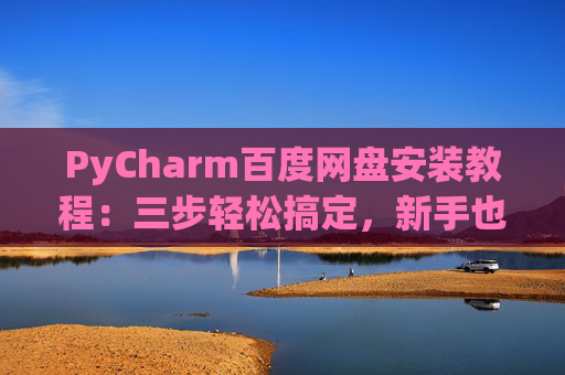 PyCharm百度网盘安装教程：三步轻松搞定，新手也能快速上手